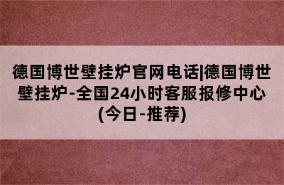 德国博世壁挂炉官网电话|德国博世壁挂炉-全国24小时客服报修中心(今日-推荐)